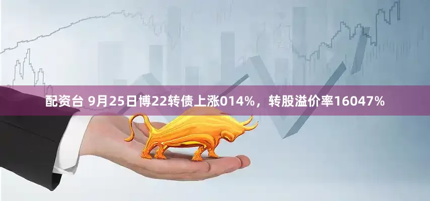 配资台 9月25日博22转债上涨014%，转股溢价率16047%
