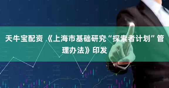 天牛宝配资 《上海市基础研究“探索者计划”管理办法》印发
