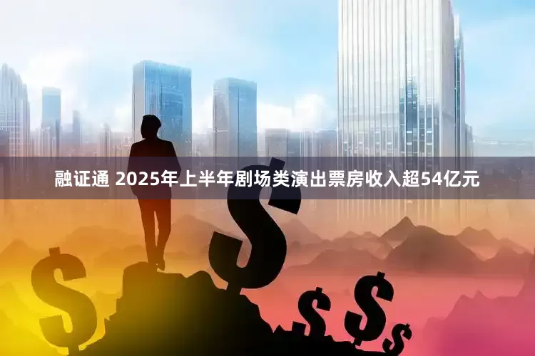 融证通 2025年上半年剧场类演出票房收入超54亿元