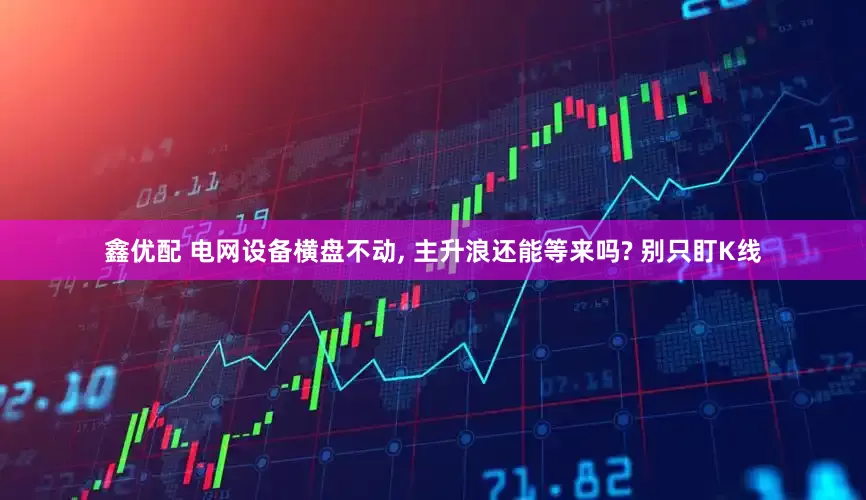 鑫优配 电网设备横盘不动, 主升浪还能等来吗? 别只盯K线