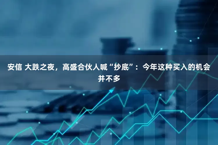 安信 大跌之夜，高盛合伙人喊“抄底”：今年这种买入的机会并不多