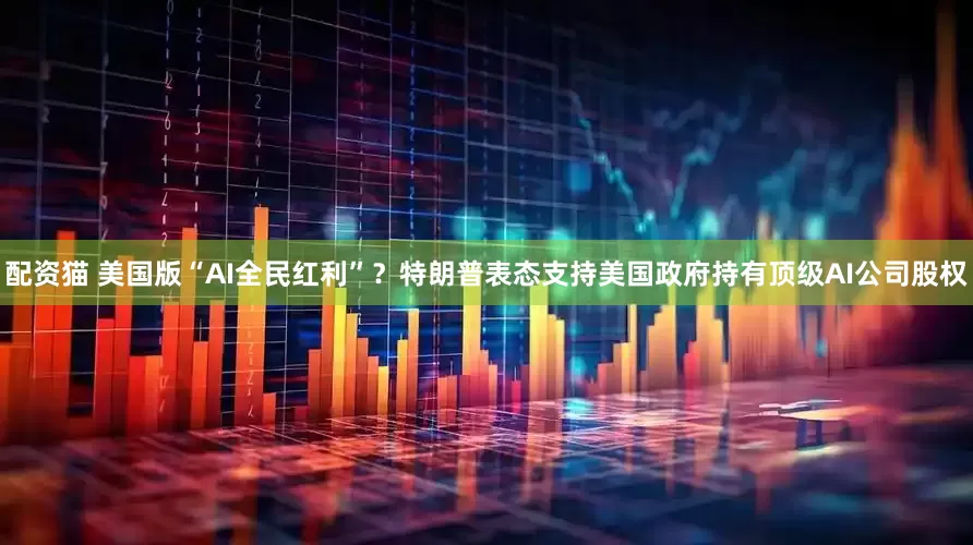 配资猫 美国版“AI全民红利”？特朗普表态支持美国政府持有顶级AI公司股权