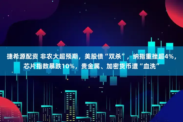 捷希源配资 非农大超预期，美股债“双杀”，纳指重挫超4%，芯片指数暴跌10%，贵金属、加密货币遭“血洗”